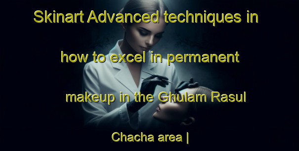 Skinart Advanced techniques in how to excel in permanent makeup in the Ghulam Rasul Chacha area | PermanentmakeupTraining | PermanentmakeupClasses | SkinartTraining-Pakistan